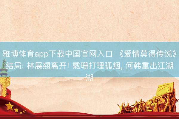 雅博体育app下载中国官网入口 《爱情莫得传说》结局: 林展翘离开! 戴珊打理孤烟， 何韩重出江湖