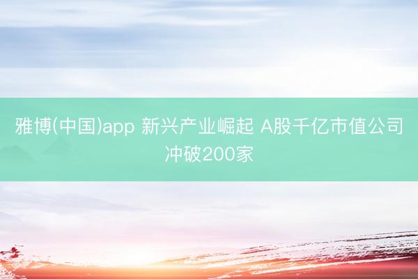 雅博(中国)app 新兴产业崛起 A股千亿市值公司冲破200家