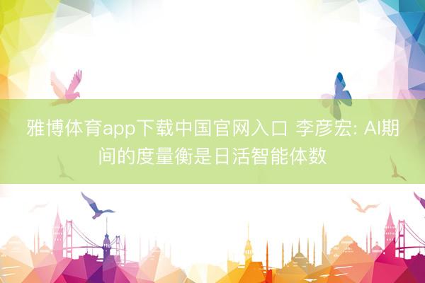 雅博体育app下载中国官网入口 李彦宏: AI期间的度量衡是日活智能体数