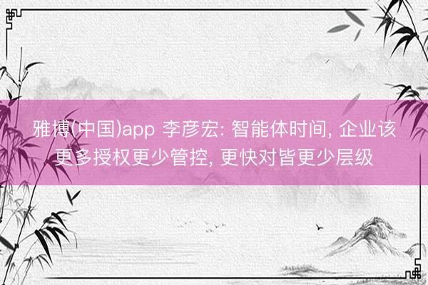 雅博(中国)app 李彦宏: 智能体时间， 企业该更多授权更少管控， 更快对皆更少层级