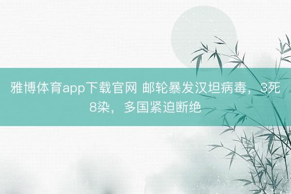 雅博体育app下载官网 邮轮暴发汉坦病毒，3死8染，多国紧迫断绝