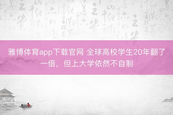 雅博体育app下载官网 全球高校学生20年翻了一倍，但上大学依然不自制