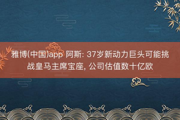 雅博(中国)app 阿斯: 37岁新动力巨头可能挑战皇马主席宝座， 公司估值数十亿欧