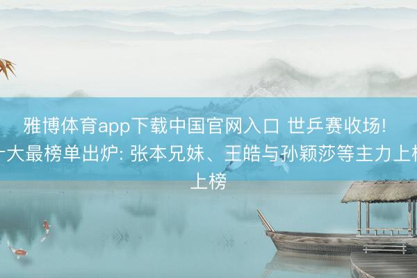 雅博体育app下载中国官网入口 世乒赛收场! 十大最榜单出炉: 张本兄妹、王皓与孙颖莎等主力上榜