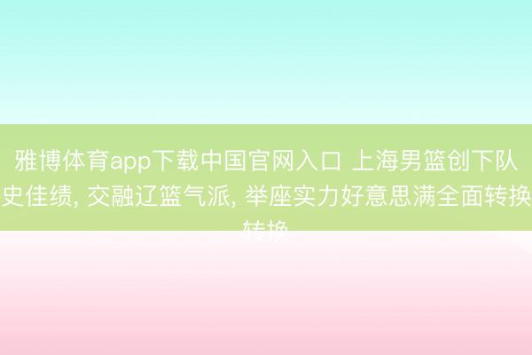 雅博体育app下载中国官网入口 上海男篮创下队史佳绩， 交融辽篮气派， 举座实力好意思满全面转换