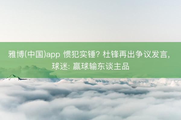 雅博(中国)app 惯犯实锤? 杜锋再出争议发言， 球迷: 赢球输东谈主品