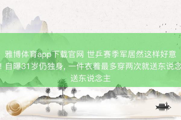 雅博体育app下载官网 世乒赛季军居然这样好意思! 自曝31岁仍独身， 一件衣着最多穿两次就送东说念主