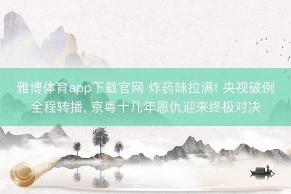 雅博体育app下载官网 炸药味拉满! 央视破例全程转播， 京粤十几年恩仇迎来终极对决