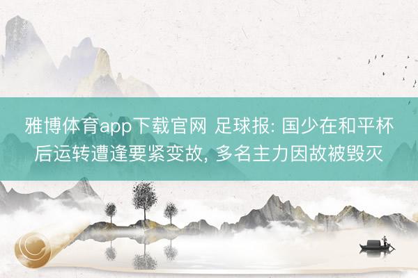 雅博体育app下载官网 足球报: 国少在和平杯后运转遭逢要紧变故， 多名主力因故被毁灭