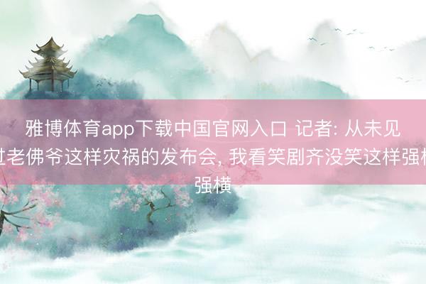 雅博体育app下载中国官网入口 记者: 从未见过老佛爷这样灾祸的发布会， 我看笑剧齐没笑这样强横
