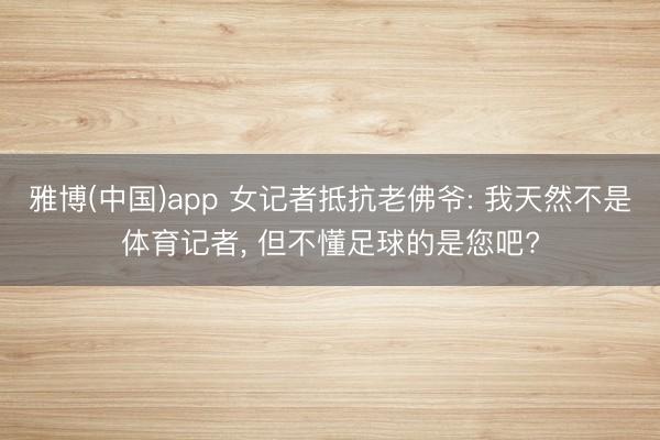 雅博(中国)app 女记者抵抗老佛爷: 我天然不是体育记者， 但不懂足球的是您吧?
