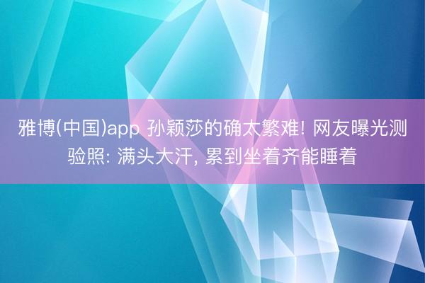 雅博(中国)app 孙颖莎的确太繁难! 网友曝光测验照: 满头大汗， 累到坐着齐能睡着