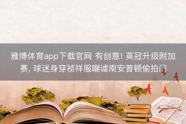 雅博体育app下载官网 有创意! 英冠升级附加赛， 球迷身穿祯祥服嘲谑南安普顿偷拍门