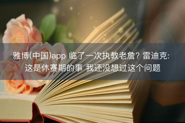 雅博(中国)app 临了一次执教老詹? 雷迪克: 这是休赛期的事 我还没想过这个问题