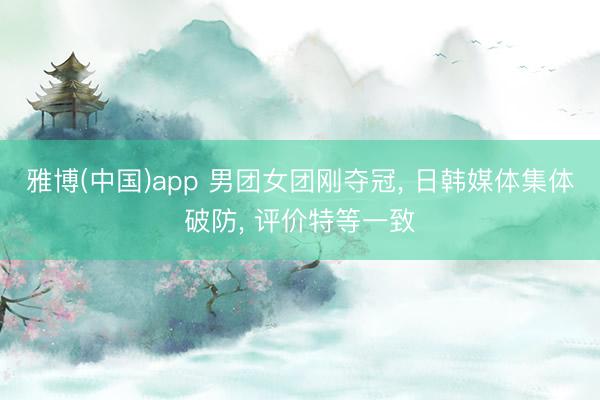 雅博(中国)app 男团女团刚夺冠， 日韩媒体集体破防， 评价特等一致