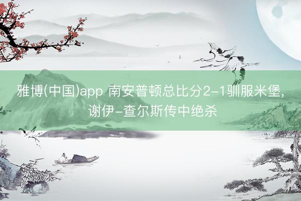 雅博(中国)app 南安普顿总比分2-1驯服米堡， 谢伊-查尔斯传中绝杀