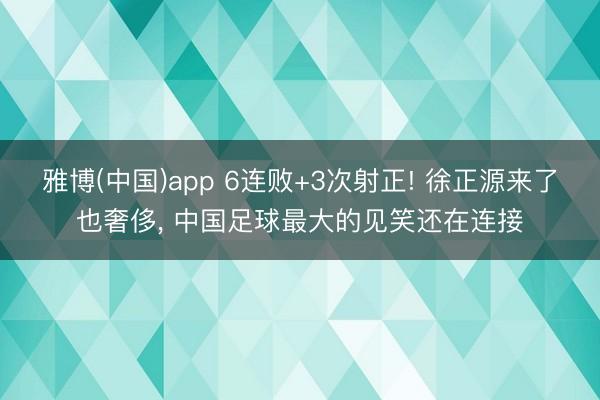 雅博(中国)app 6连败+3次射正! 徐正源来了也奢侈， 中国足球最大的见笑还在连接