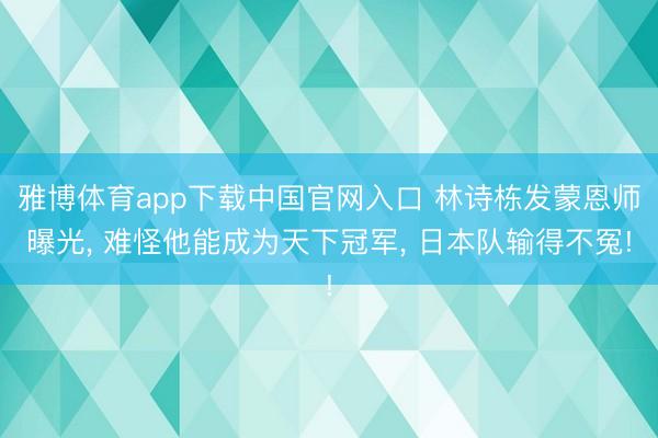 雅博体育app下载中国官网入口 林诗栋发蒙恩师曝光， 难怪他能成为天下冠军， 日本队输得不冤!