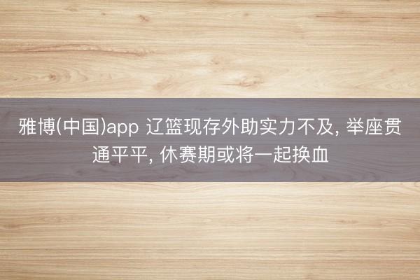 雅博(中国)app 辽篮现存外助实力不及， 举座贯通平平， 休赛期或将一起换血
