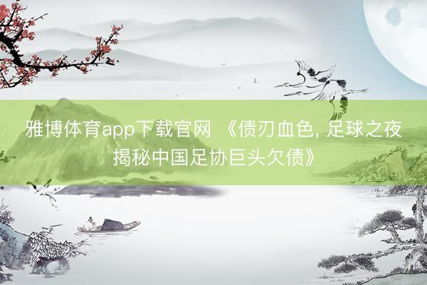 雅博体育app下载官网 《债刃血色， 足球之夜揭秘中国足协巨头欠债》