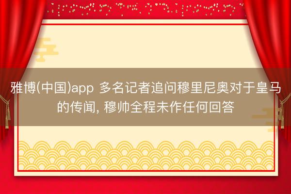 雅博(中国)app 多名记者追问穆里尼奥对于皇马的传闻， 穆帅全程未作任何回答