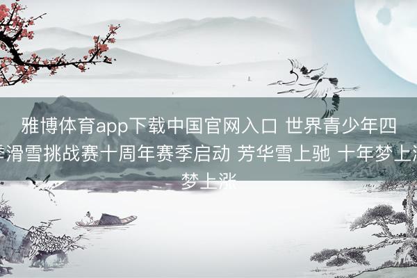 雅博体育app下载中国官网入口 世界青少年四季滑雪挑战赛十周年赛季启动 芳华雪上驰 十年梦上涨