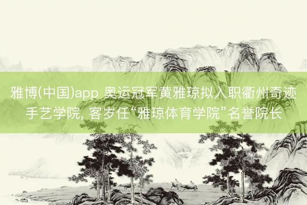 雅博(中国)app 奥运冠军黄雅琼拟入职衢州奇迹手艺学院， 客岁任“雅琼体育学院”名誉院长