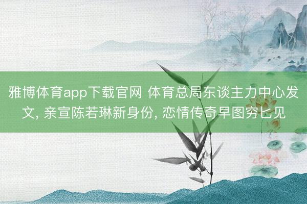 雅博体育app下载官网 体育总局东谈主力中心发文， 亲宣陈若琳新身份， 恋情传奇早图穷匕见