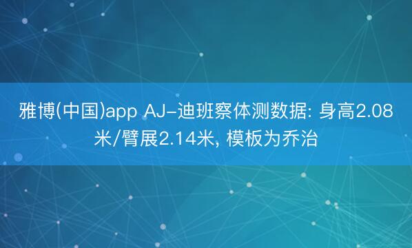 雅博(中国)app AJ-迪班察体测数据: 身高2.08米/臂展2.14米， 模板为乔治