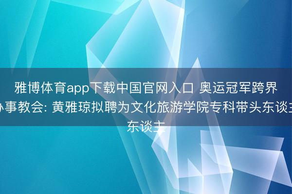 雅博体育app下载中国官网入口 奥运冠军跨界办事教会: 黄雅琼拟聘为文化旅游学院专科带头东谈主