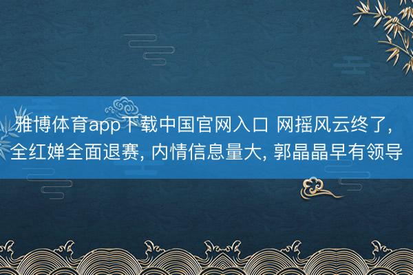 雅博体育app下载中国官网入口 网摇风云终了， 全红婵全面退赛， 内情信息量大， 郭晶晶早有领导