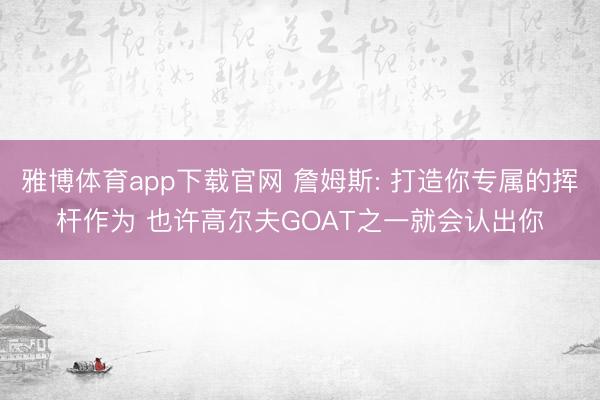 雅博体育app下载官网 詹姆斯: 打造你专属的挥杆作为 也许高尔夫GOAT之一就会认出你