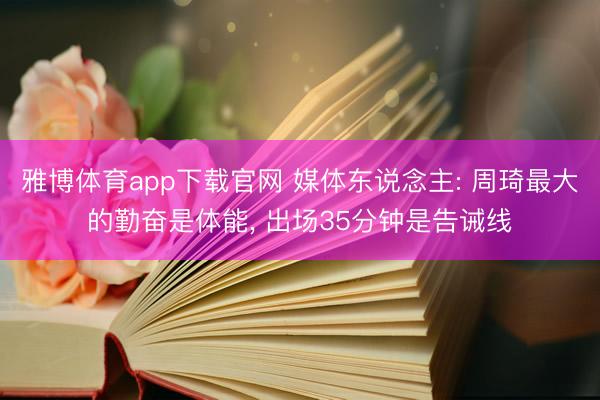 雅博体育app下载官网 媒体东说念主: 周琦最大的勤奋是体能， 出场35分钟是告诫线