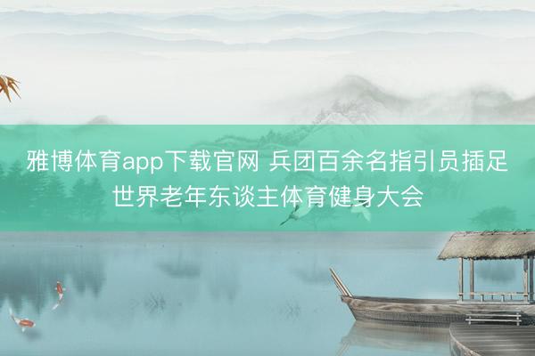 雅博体育app下载官网 兵团百余名指引员插足世界老年东谈主体育健身大会