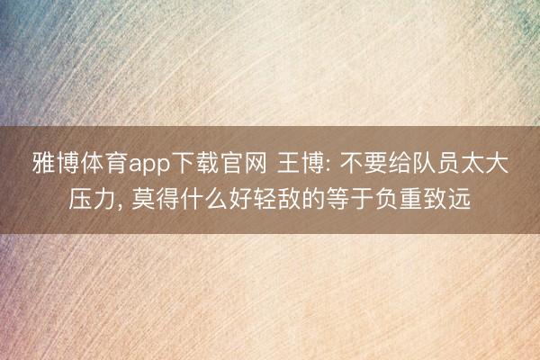雅博体育app下载官网 王博: 不要给队员太大压力， 莫得什么好轻敌的等于负重致远