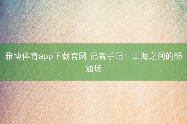 雅博体育app下载官网 记者手记：山海之间的畅通场