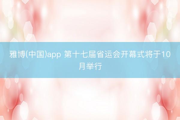雅博(中国)app 第十七届省运会开幕式将于10月举行
