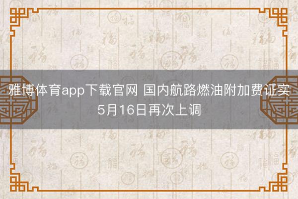 雅博体育app下载官网 国内航路燃油附加费证实5月16日再次上调