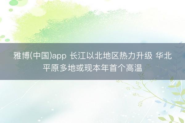雅博(中国)app 长江以北地区热力升级 华北平原多地或现本年首个高温