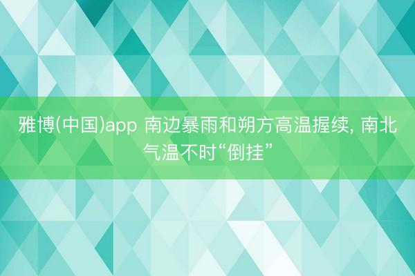 雅博(中国)app 南边暴雨和朔方高温握续， 南北气温不时“倒挂”