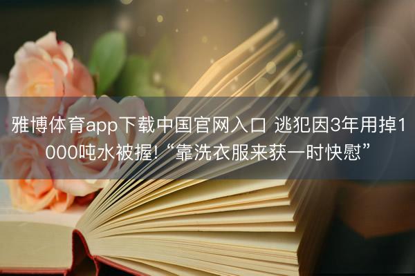 雅博体育app下载中国官网入口 逃犯因3年用掉1000吨水被握! “靠洗衣服来获一时快慰”