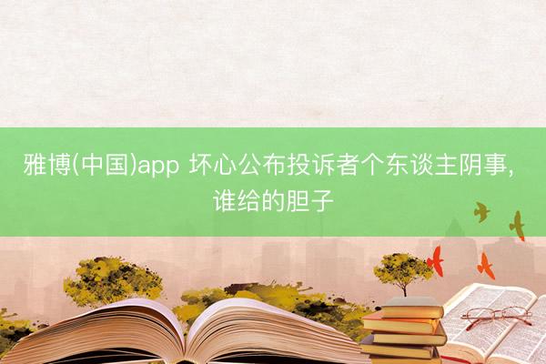 雅博(中国)app 坏心公布投诉者个东谈主阴事， 谁给的胆子