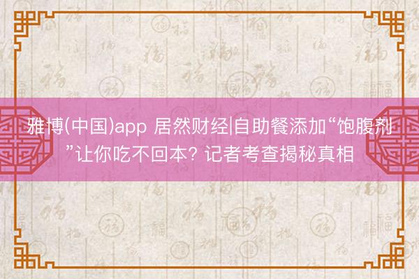 雅博(中国)app 居然财经|自助餐添加“饱腹剂”让你吃不回本? 记者考查揭秘真相
