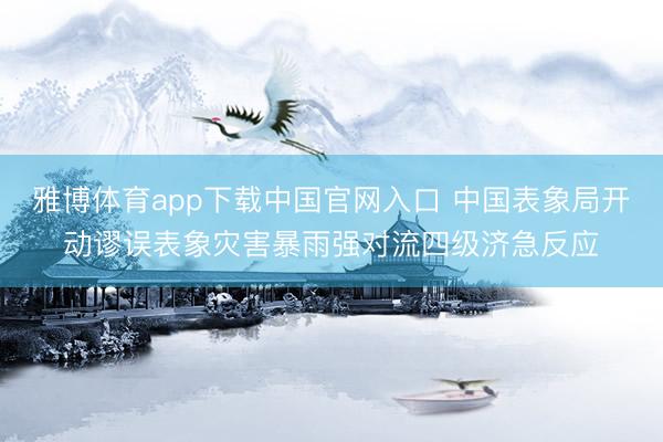 雅博体育app下载中国官网入口 中国表象局开动谬误表象灾害暴雨强对流四级济急反应