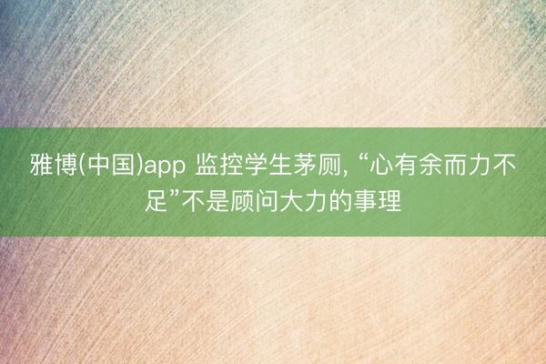 雅博(中国)app 监控学生茅厕， “心有余而力不足”不是顾问大力的事理