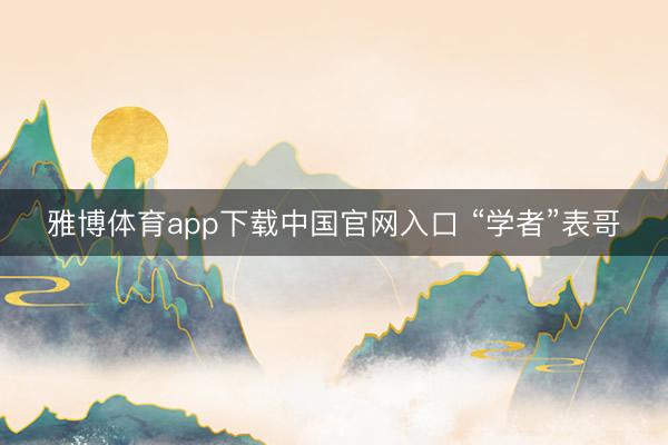 雅博体育app下载中国官网入口 “学者”表哥