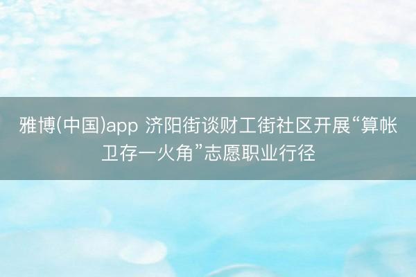 雅博(中国)app 济阳街谈财工街社区开展“算帐卫存一火角”志愿职业行径