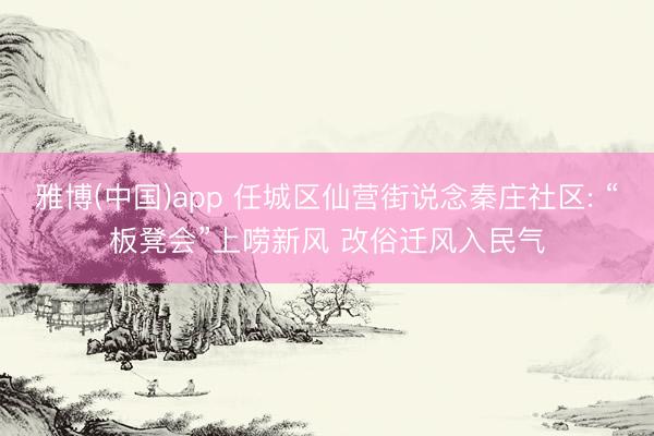 雅博(中国)app 任城区仙营街说念秦庄社区: “板凳会”上唠新风 改俗迁风入民气