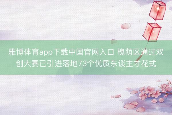 雅博体育app下载中国官网入口 槐荫区通过双创大赛已引进落地73个优质东谈主才花式
