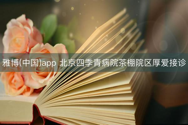雅博(中国)app 北京四季青病院茶棚院区厚爱接诊